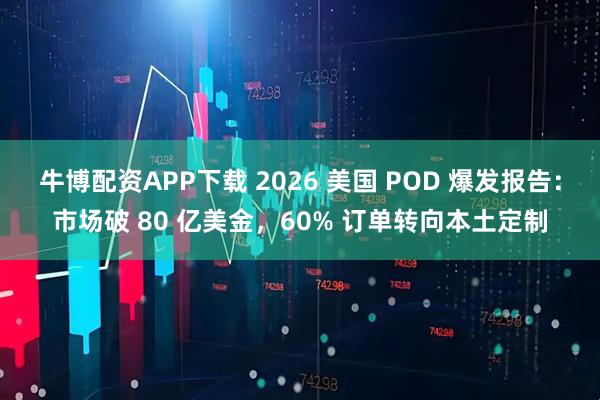 牛博配资APP下载 2026 美国 POD 爆发报告：市场破 80 亿美金，60% 订单转向本土定制