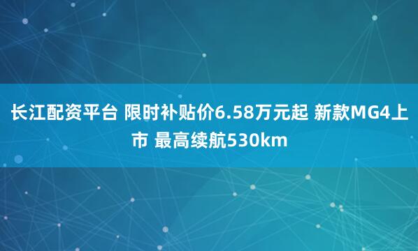 长江配资平台 限时补贴价6.58万元起 新款MG4上市 最高续航530km
