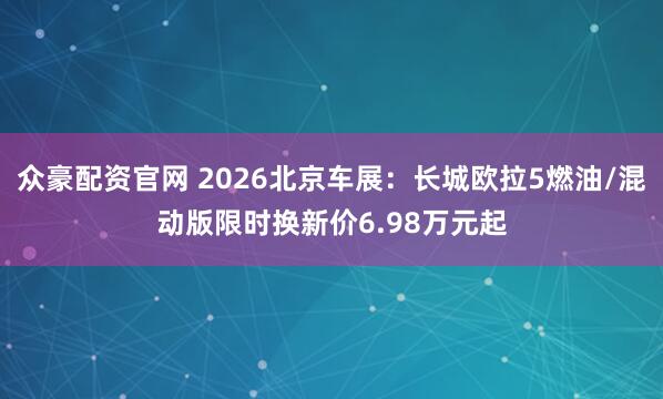 众豪配资官网 2026北京车展：长城欧拉5燃油/混动版限时换新价6.98万元起