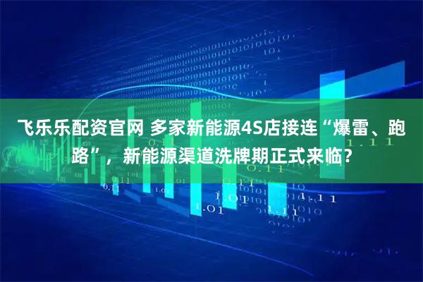 飞乐乐配资官网 多家新能源4S店接连“爆雷、跑路”，新能源渠道洗牌期正式来临？