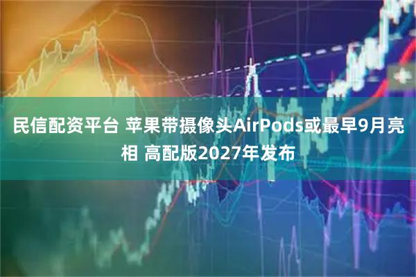 民信配资平台 苹果带摄像头AirPods或最早9月亮相 高配版2027年发布