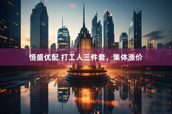 恒盛优配 打工人三件套，集体涨价